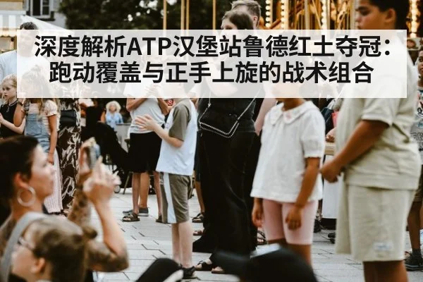深度解析ATP汉堡站鲁德红土夺冠：跑动覆盖与正手上旋的战术组合（jiuyou）