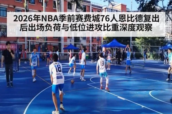2026年NBA季前赛费城76人恩比德复出后出场负荷与低位进攻比重深度观察（jiuyou）