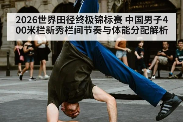2026世界田径终极锦标赛 中国男子400米栏新秀栏间节奏与体能分配解析（jiuyou）