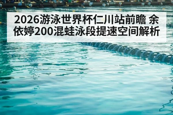 2026游泳世界杯仁川站前瞻 余依婷200混蛙泳段提速空间解析（jiuyou）