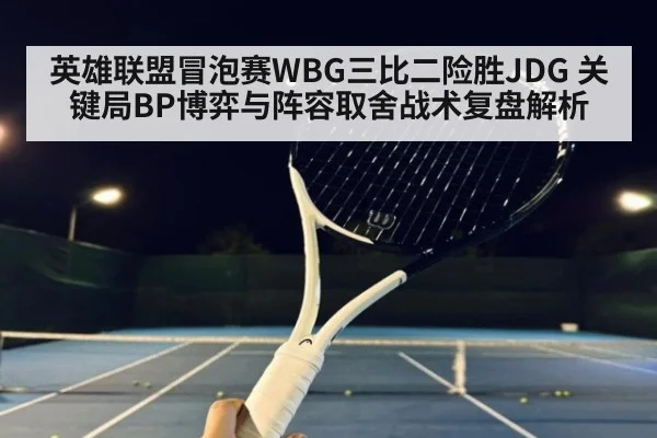 英雄联盟冒泡赛WBG三比二险胜JDG 关键局BP博弈与阵容取舍战术复盘解析（jiuyou）